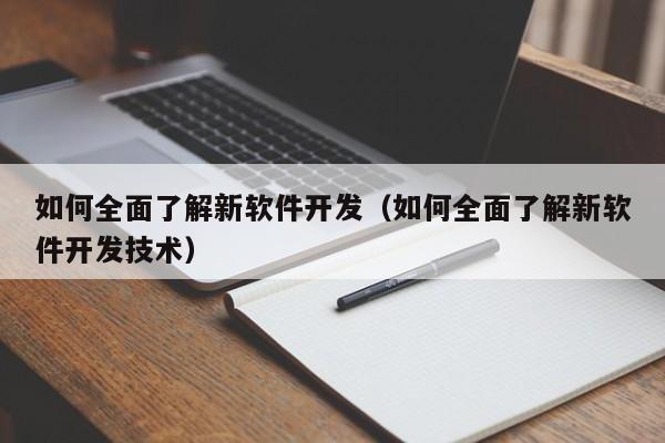 如何全面了解新软件开发(如何全面了解新软件开发技术)