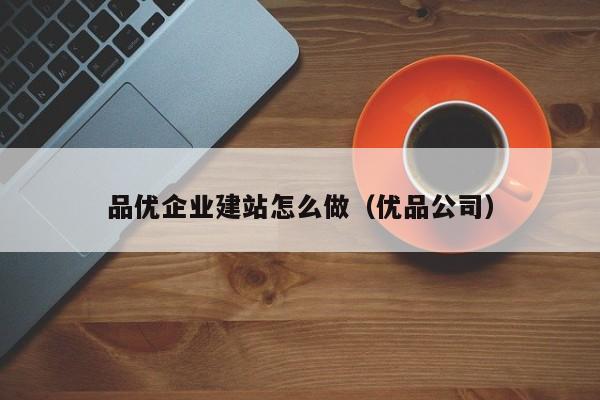 品优企业建站怎么做（优品公司）
