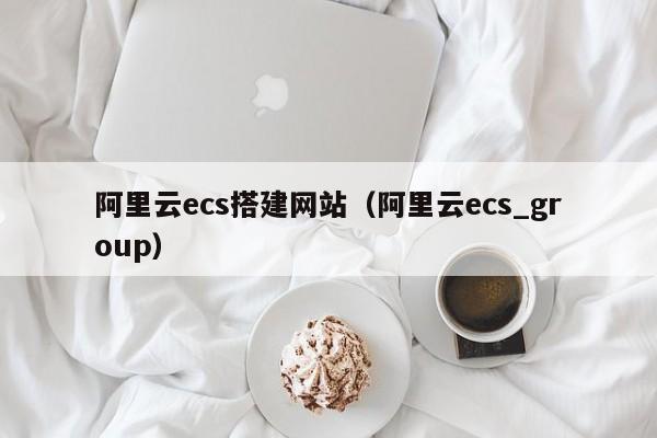 阿里云ecs搭建网站（阿里云ecs_group）