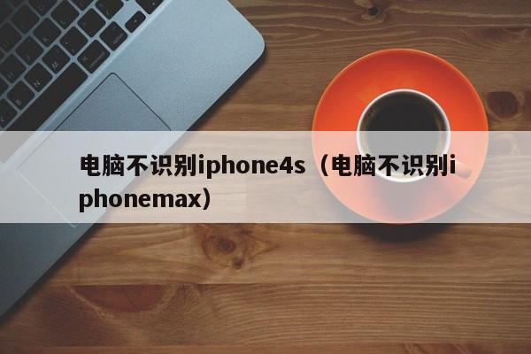 电脑不识别iphone4s（电脑不识别iphonemax）