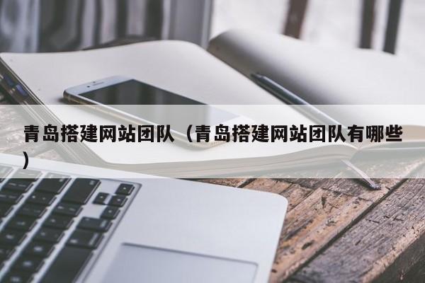 青岛搭建网站团队（青岛搭建网站团队有哪些）