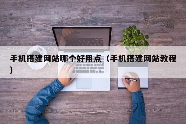 手机搭建网站哪个好用点（手机搭建网站教程）