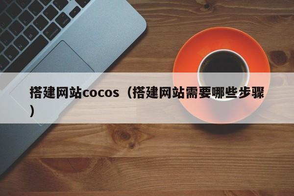 搭建网站cocos（搭建网站需要哪些步骤）