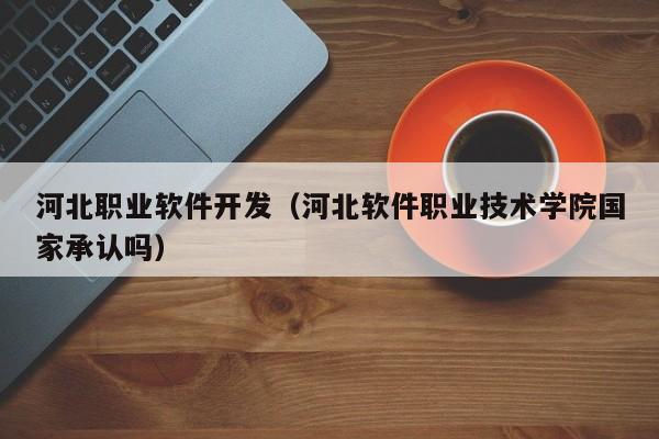 河北职业软件开发（河北软件职业技术学院国家承认吗）