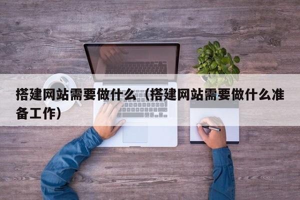 搭建网站需要做什么(搭建网站需要做什么准备工作)