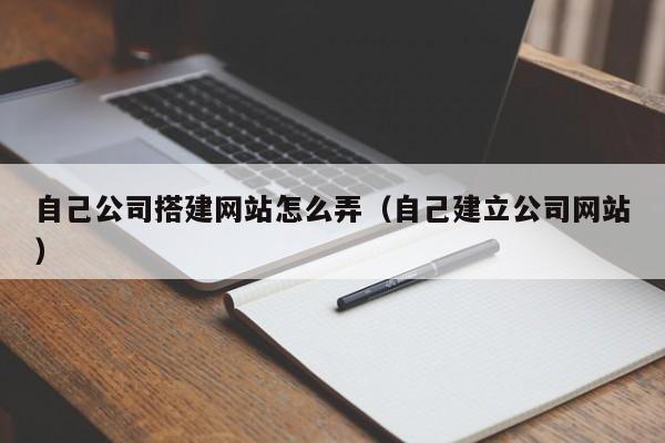 自己公司搭建网站怎么弄（自己建立公司网站）