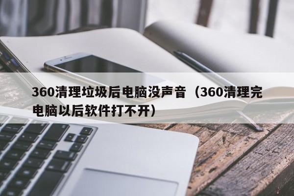 360清理垃圾后电脑没声音（360清理完电脑以后软件打不开）