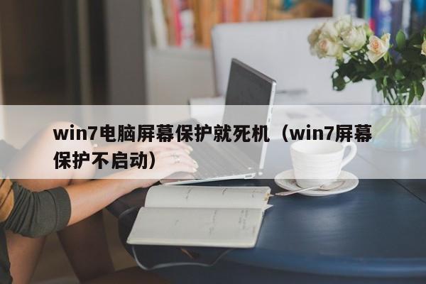 win7电脑屏幕保护就死机（win7屏幕保护不启动）