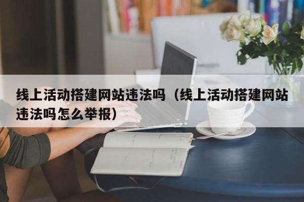 线上活动搭建网站违法吗（线上活动搭建网站违法吗怎么举报）