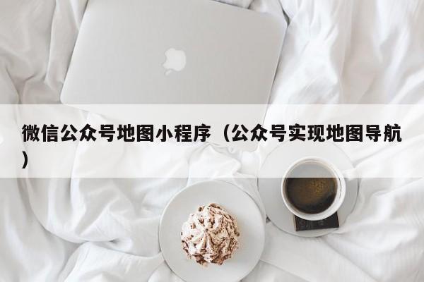 微信公众号地图小程序(公众号实现地图导航)