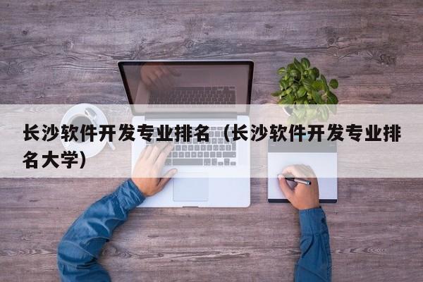 长沙软件开发专业排名（长沙软件开发专业排名大学）