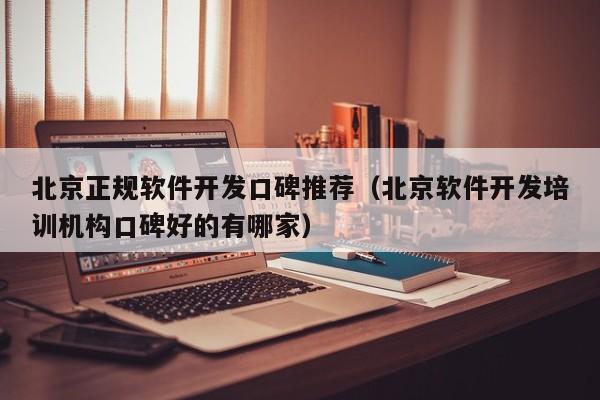 北京正规软件开发口碑推荐(北京软件开发培训机构口碑好的有哪家)