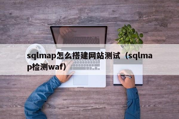sqlmap怎么搭建网站测试（sqlmap检测waf）