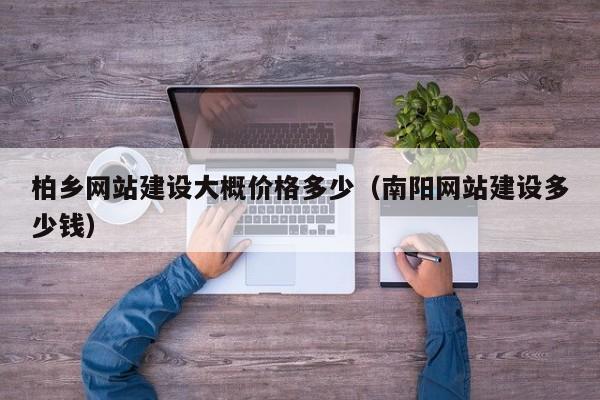 柏乡网站建设大概价格多少（南阳网站建设多少钱）