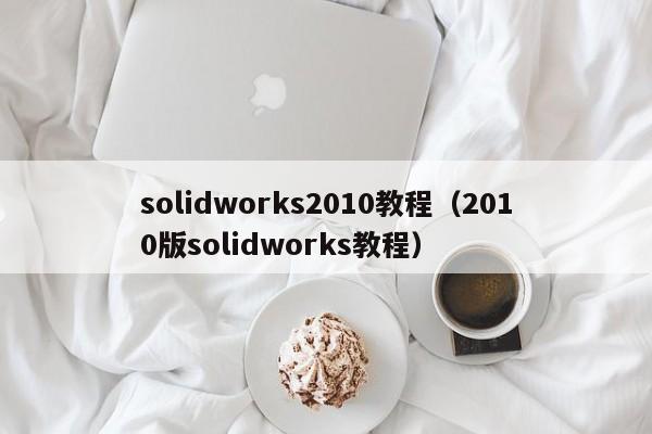 solidworks2010教程(2010版solidworks教程)