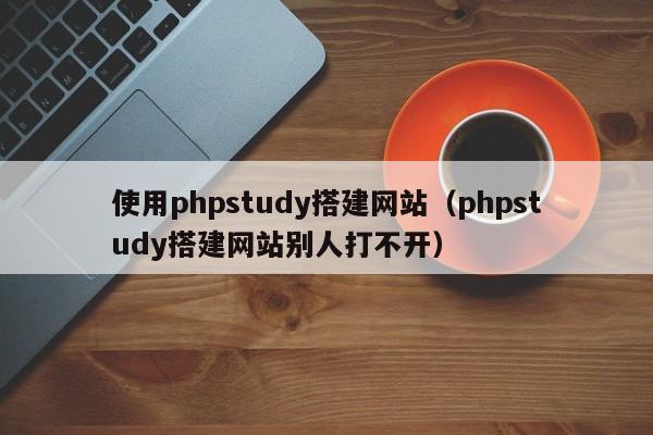使用phpstudy搭建网站（phpstudy搭建网站别人打不开）