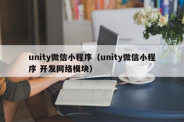 unity微信小程序（unity微信小程序 开发网络模块）