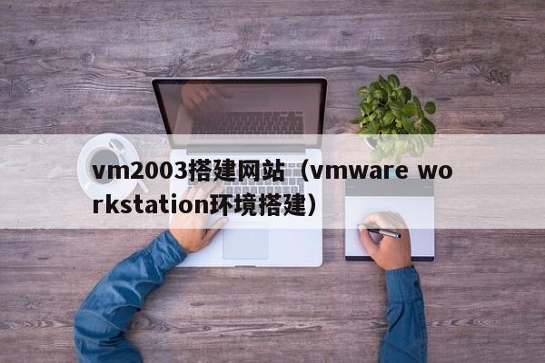 vm2003搭建网站（vmware workstation环境搭建）