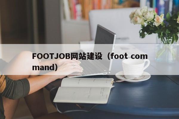 FOOTJOB网站建设(foot command)
