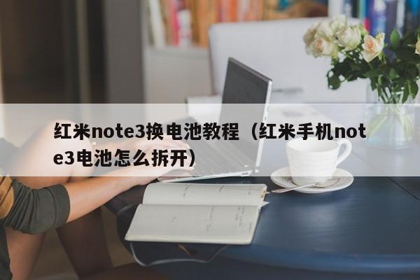 红米note3换电池教程(红米手机note3电池怎么拆开)