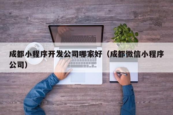 成都小程序开发公司哪家好（成都微信小程序公司）