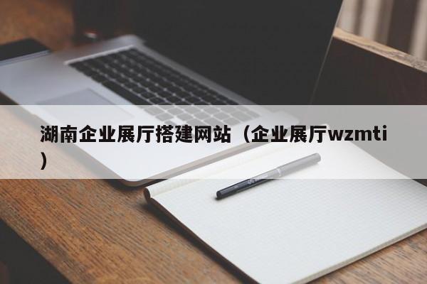 湖南企业展厅搭建网站（企业展厅wzmti）