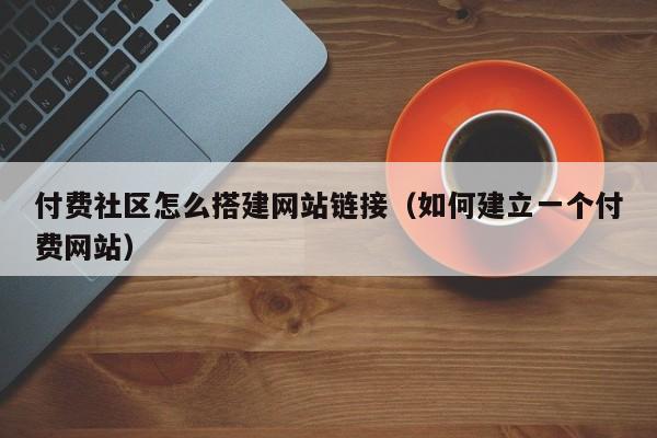 付费社区怎么搭建网站链接（如何建立一个付费网站）