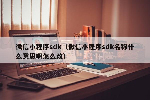 微信小程序sdk(微信小程序sdk名称什么意思啊怎么改)