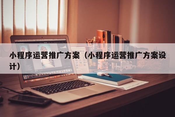 小程序运营推广方案（小程序运营推广方案设计）