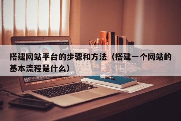 搭建网站平台的步骤和方法（搭建一个网站的基本流程是什么）