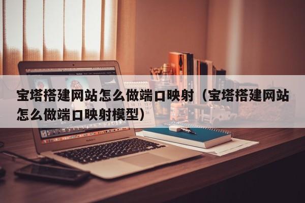 宝塔搭建网站怎么做端口映射（宝塔搭建网站怎么做端口映射模型）