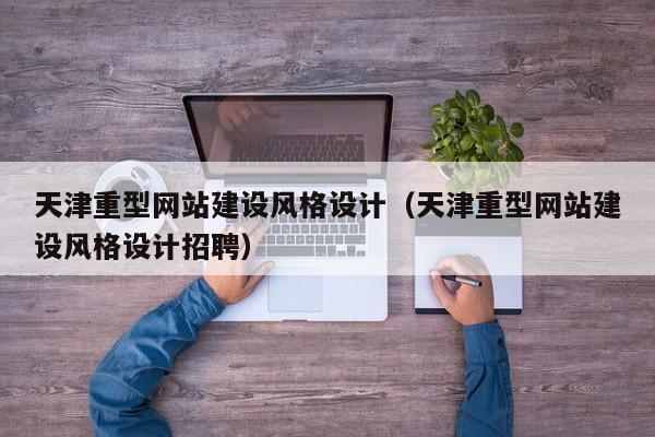 天津重型网站建设风格设计(天津重型网站建设风格设计招聘)