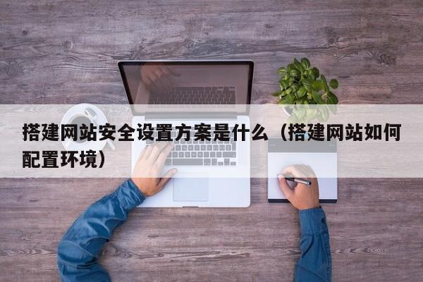 搭建网站安全设置方案是什么（搭建网站如何配置环境）