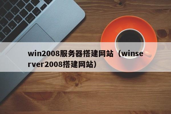 win2008服务器搭建网站（winserver2008搭建网站）