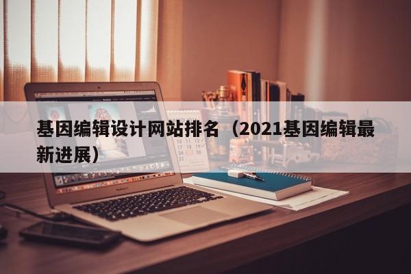 基因编辑设计网站排名（2021基因编辑最新进展）