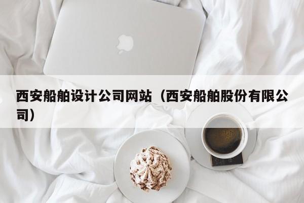 西安船舶设计公司网站（西安船舶股份有限公司）