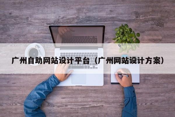 广州自助网站设计平台（广州网站设计方案）