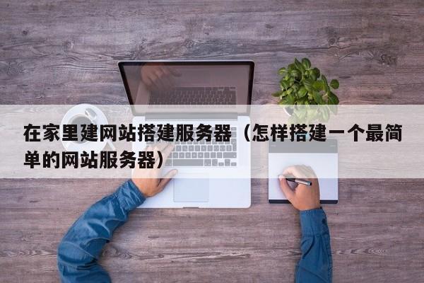 在家里建网站搭建服务器（怎样搭建一个最简单的网站服务器）