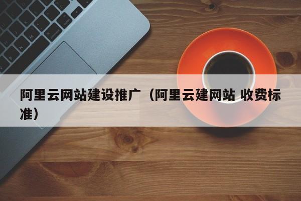 阿里云网站建设推广（阿里云建网站 收费标准）