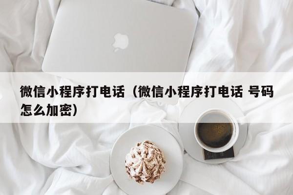 微信小程序打电话(微信小程序打电话 号码怎么加密)