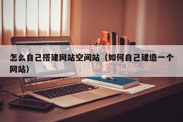 怎么自己搭建网站空间站（如何自己建造一个网站）