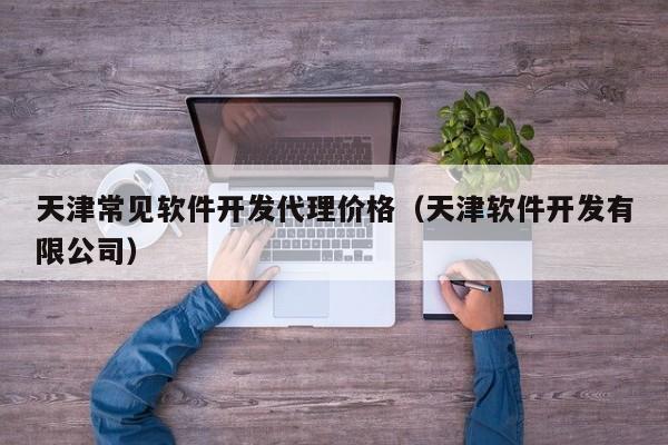 天津常见软件开发代理价格（天津软件开发有限公司）