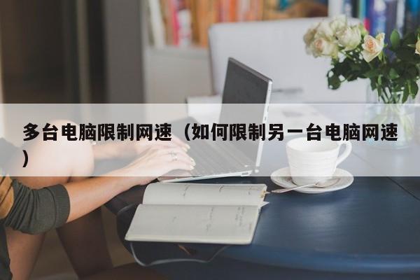 多台电脑限制网速(如何限制另一台电脑网速)