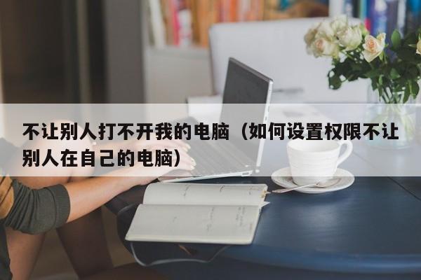 不让别人打不开我的电脑(如何设置权限不让别人在自己的电脑)