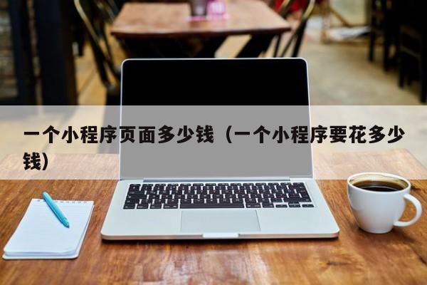 一个小程序页面多少钱（一个小程序要花多少钱）