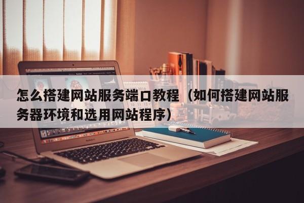 怎么搭建网站服务端口教程(如何搭建网站服务器环境和选用网站程序)