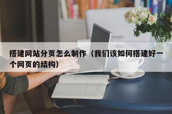 搭建网站分页怎么制作（我们该如何搭建好一个网页的结构）