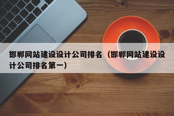 邯郸网站建设设计公司排名（邯郸网站建设设计公司排名第一）