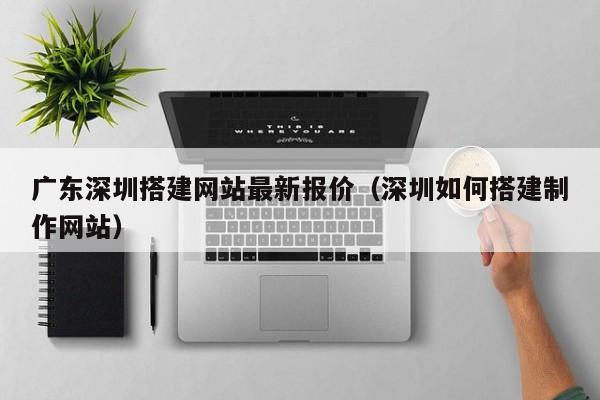 广东深圳搭建网站最新报价（深圳如何搭建制作网站）