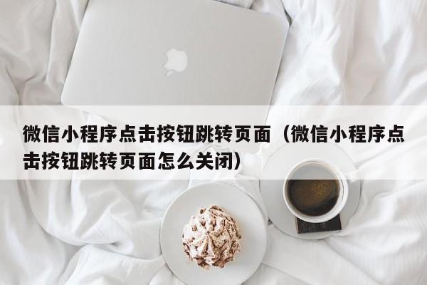 微信小程序点击按钮跳转页面（微信小程序点击按钮跳转页面怎么关闭）
